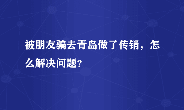 被朋友骗去青岛做了传销，怎么解决问题？