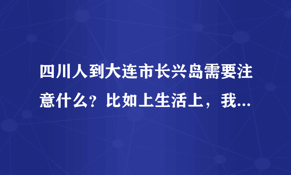 四川人到大连市长兴岛需要注意什么？比如上生活上，我妈妈过去了，身体就一直不舒服，是不是水土不服啊。