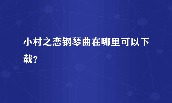 小村之恋钢琴曲在哪里可以下载？