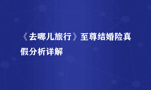 《去哪儿旅行》至尊结婚险真假分析详解