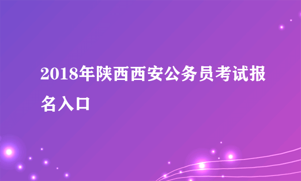 2018年陕西西安公务员考试报名入口