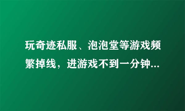 玩奇迹私服、泡泡堂等游戏频繁掉线，进游戏不到一分钟就提示“和服务器连接中断”，重新安装游戏和重装操