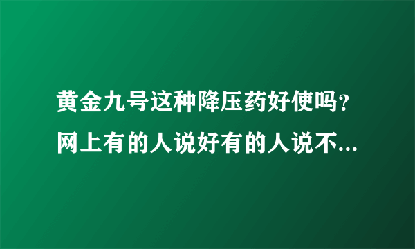 黄金九号这种降压药好使吗？网上有的人说好有的人说不好，请吃过的人帮忙评一下，他是保健品，有疗效的话