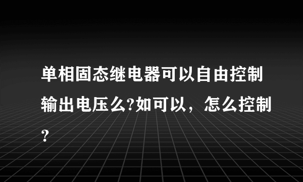 单相固态继电器可以自由控制输出电压么?如可以，怎么控制？