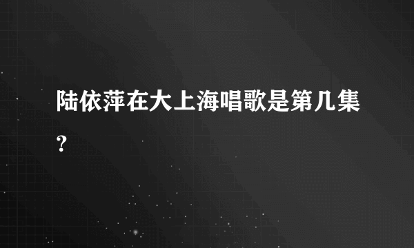 陆依萍在大上海唱歌是第几集？