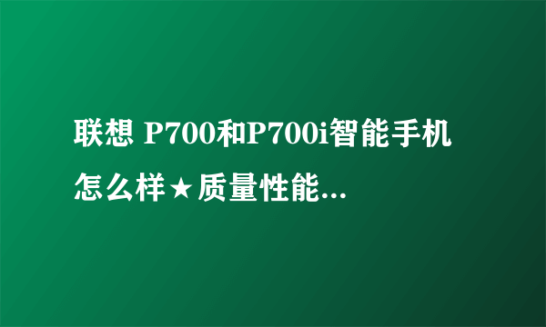 联想 P700和P700i智能手机怎么样★质量性能哪款好些