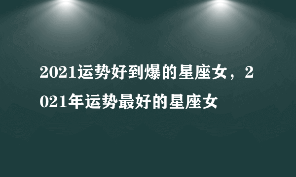 2021运势好到爆的星座女，2021年运势最好的星座女