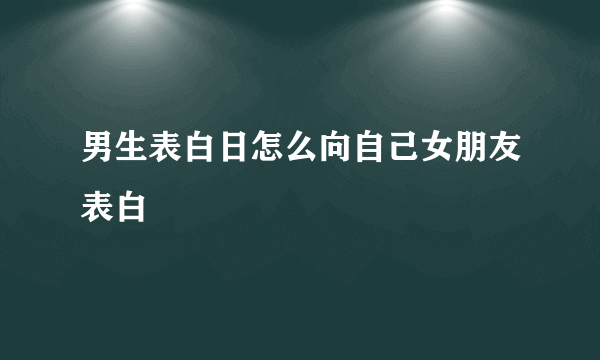 男生表白日怎么向自己女朋友表白