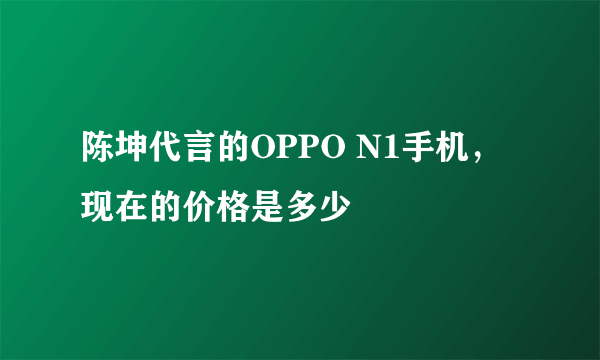 陈坤代言的OPPO N1手机，现在的价格是多少