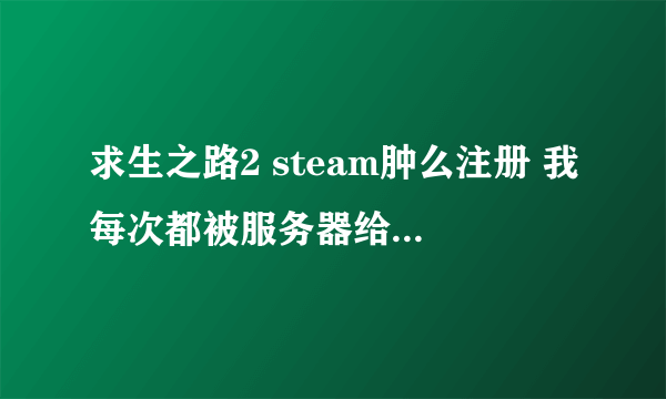 求生之路2 steam肿么注册 我每次都被服务器给T了出来