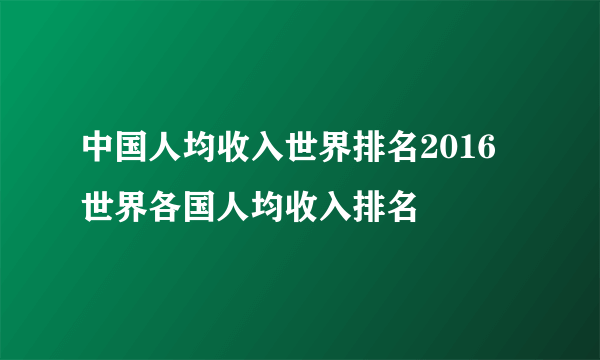 中国人均收入世界排名2016 世界各国人均收入排名