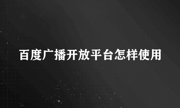 百度广播开放平台怎样使用