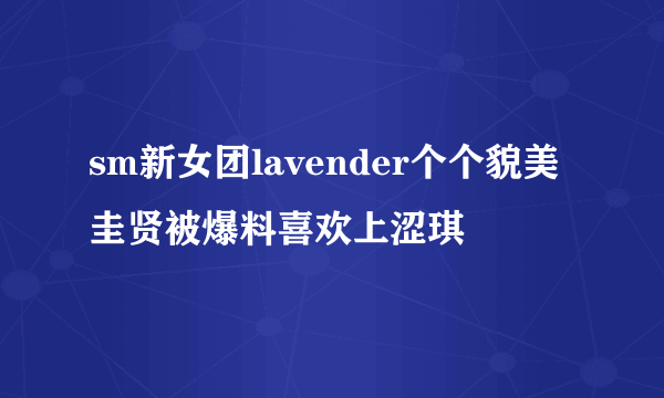 sm新女团lavender个个貌美圭贤被爆料喜欢上涩琪