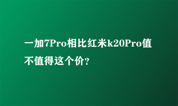 一加7Pro相比红米k20Pro值不值得这个价？