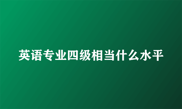 英语专业四级相当什么水平