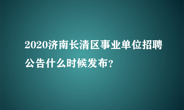 2020济南长清区事业单位招聘公告什么时候发布？