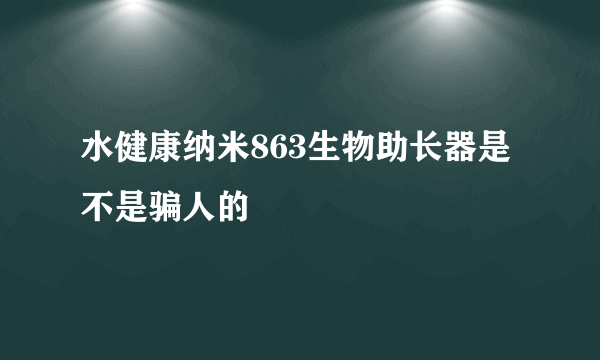 水健康纳米863生物助长器是不是骗人的