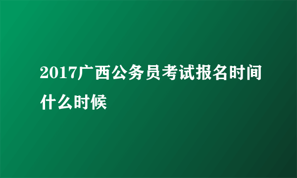 2017广西公务员考试报名时间什么时候