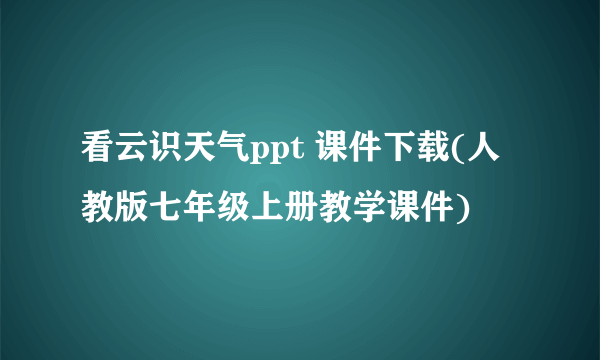 看云识天气ppt 课件下载(人教版七年级上册教学课件)