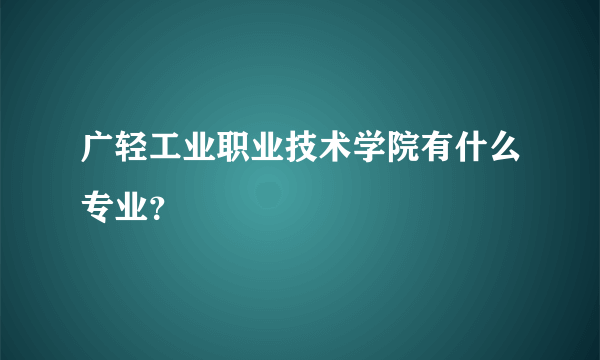 广轻工业职业技术学院有什么专业？