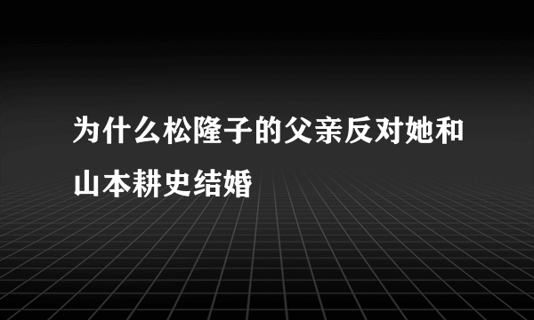 为什么松隆子的父亲反对她和山本耕史结婚