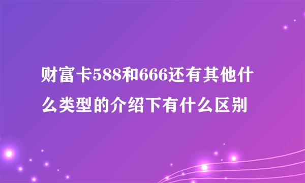 财富卡588和666还有其他什么类型的介绍下有什么区别