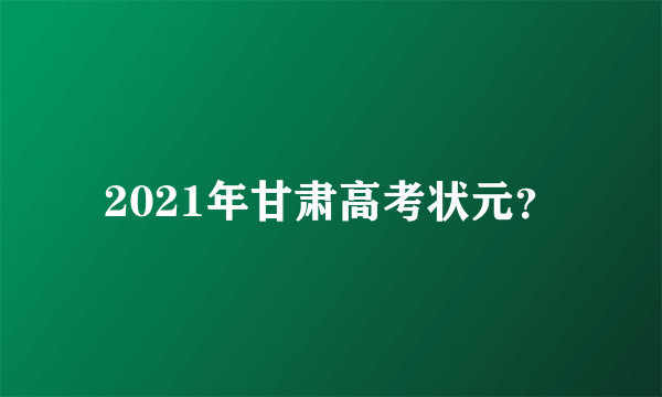 2021年甘肃高考状元？