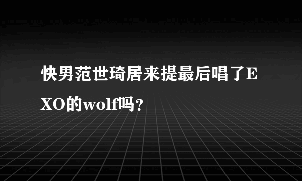 快男范世琦居来提最后唱了EXO的wolf吗？