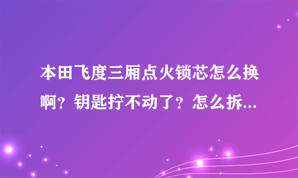 本田飞度三厢点火锁芯怎么换啊？钥匙拧不动了？怎么拆解锁芯想修一下！