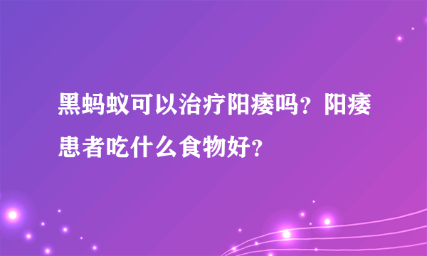 黑蚂蚁可以治疗阳痿吗？阳痿患者吃什么食物好？