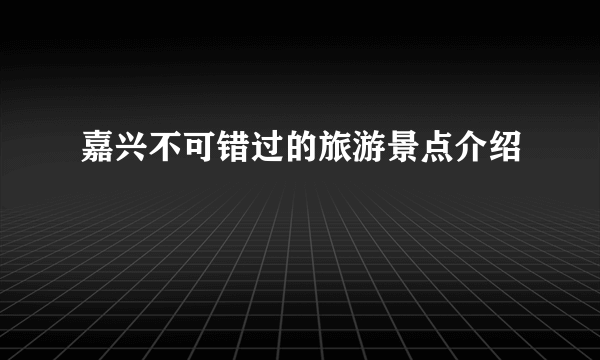 嘉兴不可错过的旅游景点介绍