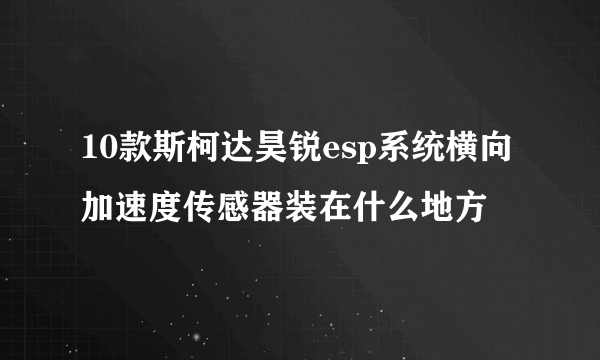 10款斯柯达昊锐esp系统横向加速度传感器装在什么地方