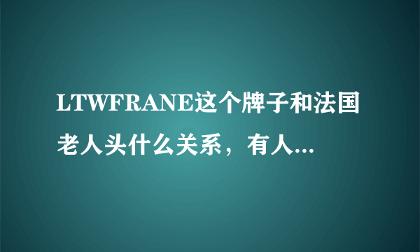 LTWFRANE这个牌子和法国老人头什么关系，有人说是同一品牌真的假的啊?