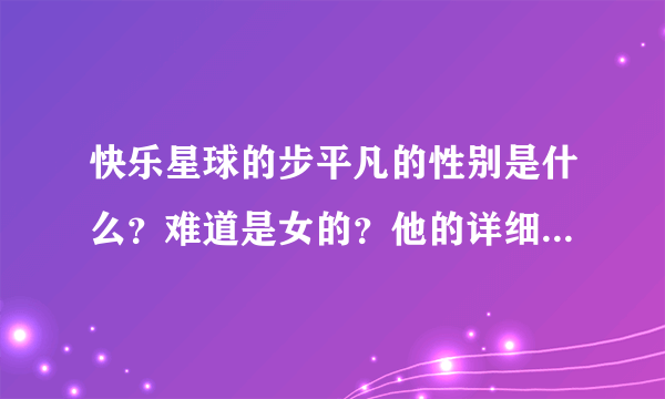 快乐星球的步平凡的性别是什么？难道是女的？他的详细资料是什么 。