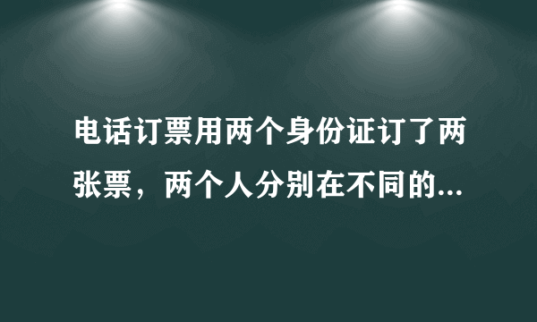 电话订票用两个身份证订了两张票，两个人分别在不同的地方取票可以吗