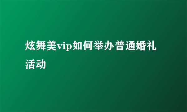 炫舞美vip如何举办普通婚礼活动