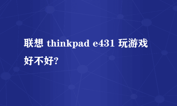 联想 thinkpad e431 玩游戏好不好?