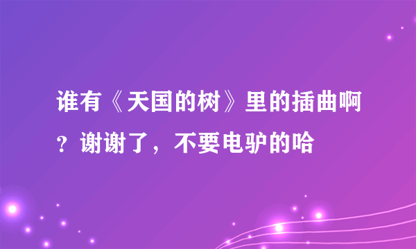 谁有《天国的树》里的插曲啊？谢谢了，不要电驴的哈