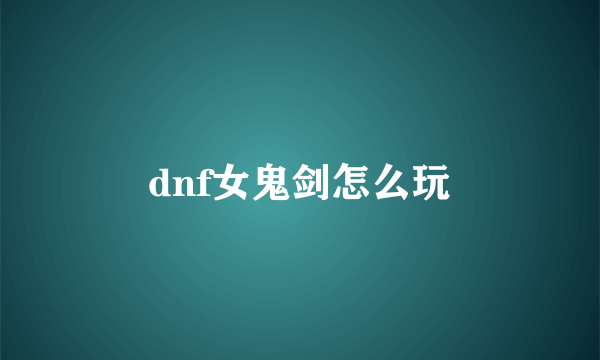 dnf女鬼剑怎么玩