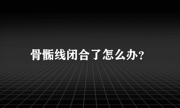 骨骺线闭合了怎么办？