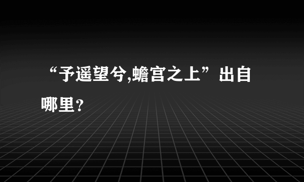 “予遥望兮,蟾宫之上”出自哪里？