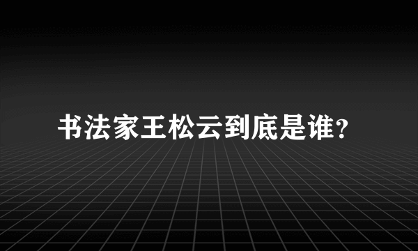 书法家王松云到底是谁？