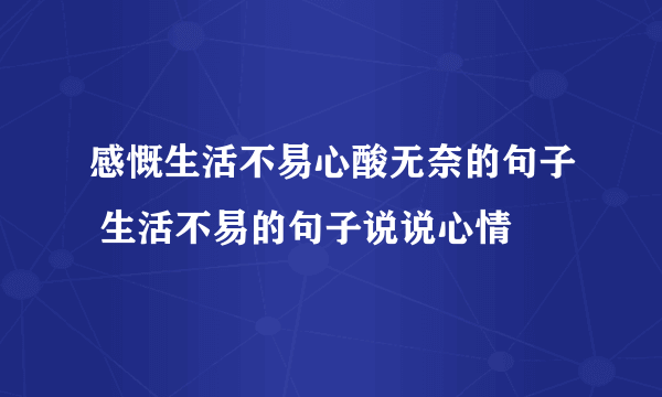 感慨生活不易心酸无奈的句子 生活不易的句子说说心情