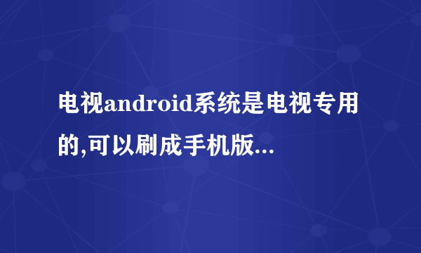 电视android系统是电视专用的,可以刷成手机版的android吗?