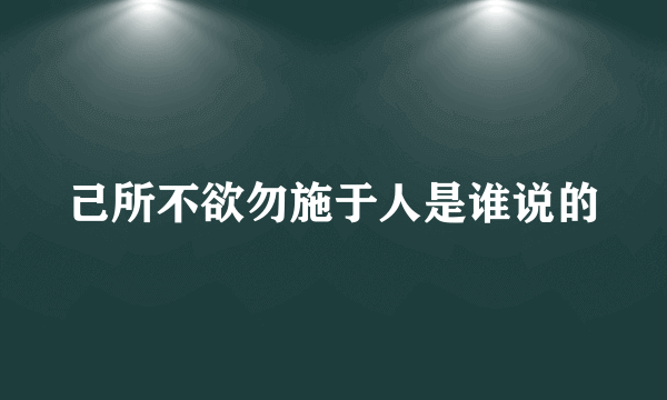 己所不欲勿施于人是谁说的