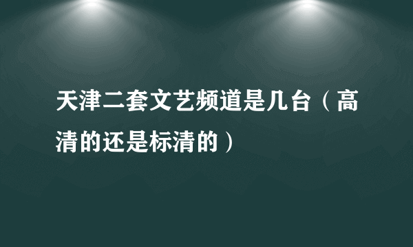 天津二套文艺频道是几台（高清的还是标清的）