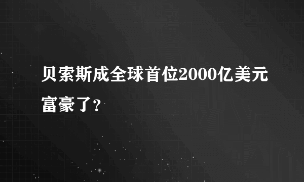 贝索斯成全球首位2000亿美元富豪了？