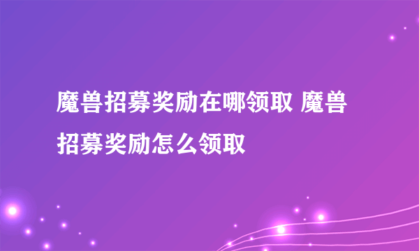 魔兽招募奖励在哪领取 魔兽招募奖励怎么领取