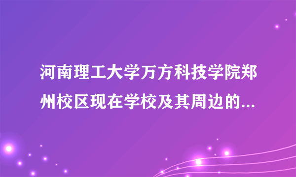 河南理工大学万方科技学院郑州校区现在学校及其周边的发展情况