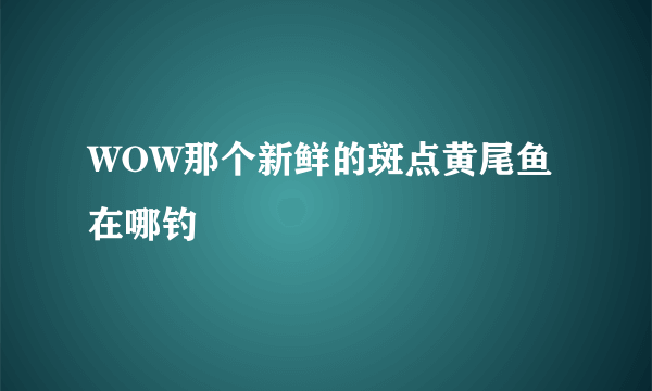 WOW那个新鲜的斑点黄尾鱼在哪钓